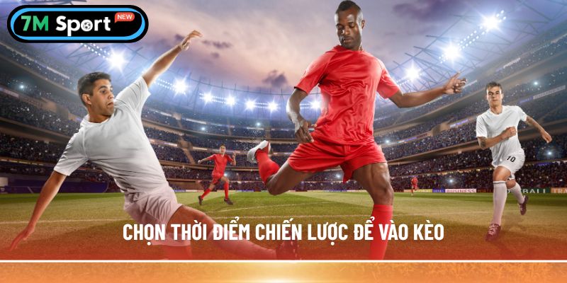 Chọn thời điểm chiến lược để vào kèo